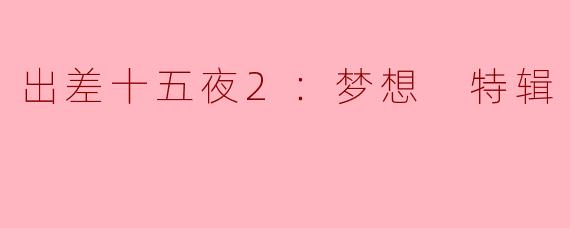 出差十五夜2：梦想 特辑